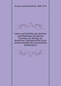 Leben und Schriften des Dichters und Philologen Nicodemus Frischlin; ein Beitrag zur deutschen Culturgescichte in der zweiten Haelfte des sechszehnten Jahrhunderts