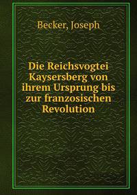 Die Reichsvogtei Kaysersberg von ihrem Ursprung bis zur franzosischen Revolution