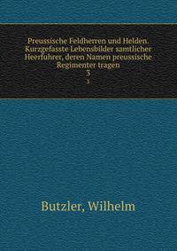 Preussische Feldherren und Helden. Kurzgefasste Lebensbilder samtlicher Heerfuhrer, deren Namen preussische Regimenter tragen.. 3