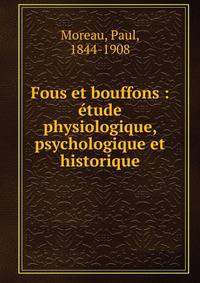Fous et bouffons : ?tude physiologique, psychologique et historique