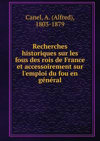 Recherches historiques sur les fous des rois de France et accessoirement sur l'emploi du fou en g?n?ral