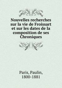 Nouvelles recherches sur la vie de Froissart et sur les dates de la composition de ses Chroniques