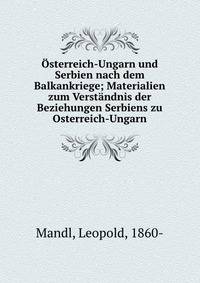 ?sterreich-Ungarn und Serbien nach dem Balkankriege; Materialien zum Verst?ndnis der Beziehungen Serbiens zu Osterreich-Ungarn