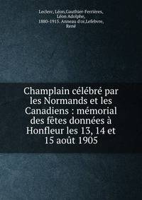 Champlain c?l?br? par les Normands et les Canadiens : m?morial des f?tes donn?es ? Honfleur les 13, 14 et 15 ao?t 1905