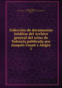 Coleccion de documentos ineditos del Archivo general del reino de Valencia publicada por Joaquin Casan y Alegre