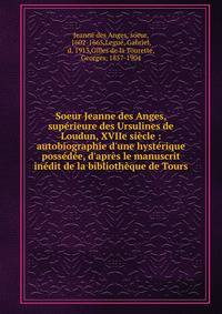 Soeur Jeanne des Anges, sup?rieure des Ursulines de Loudun, XVIIe si?cle : autobiographie d'une hyst?rique poss?d?e, d'apr?s le manuscrit in?dit de la biblioth?que de Tours