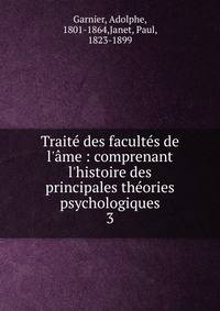Trait? des facult?s de l'?me : comprenant l'histoire des principales th?ories psychologiques