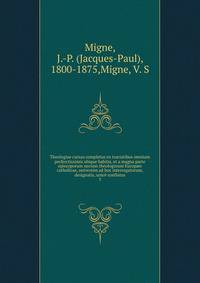 Theologiae cursus completus ex tractatibus omnium perferctissimis ubique habitis, et a magna parte episcoporum necnon theologorum Europe catholicae, universim ad hoc interrogatorum, designatis, unic conflatus. 5