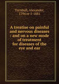 A treatise on painful and nervous diseases : and on a new mode of treatment for diseases of the eye and ear