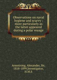 Observations on naval hygiene and scurvy : more particularly as the latter appeared during a polar voyage