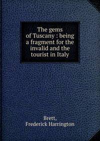 The gems of Tuscany : being a fragment for the invalid and the tourist in Italy