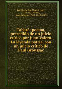 Tabar?; poema, precedido de un juicio cr?tico por Juan Valera. La leyenda patria, con un juicio cr?tico de Paul Groussac