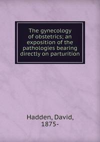 The gynecology of obstetrics; an exposition of the pathologies bearing directly on parturition