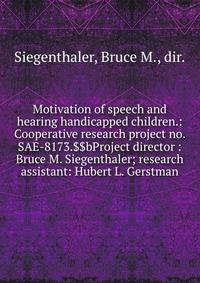 Motivation of speech and hearing handicapped children.: Cooperative research project no. SAE-8173.$$bProject director : Bruce M. Siegenthaler; research assistant: Hubert L. Gerstman