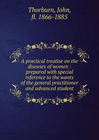 A practical treatise on the diseases of women : prepared with special reference to the wants of the general practitioner and advanced student