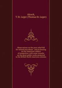 Observations on the poor relief bill for Ireland microform : and its bearing on the important subject of emigration, with some remarks on the great public works projected in the British North American colonies