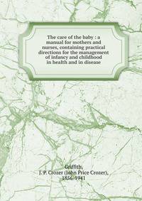 The care of the baby : a manual for mothers and nurses, containing practical directions for the management of infancy and childhood in health and in disease