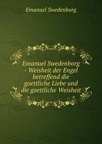 Emanuel Swedenborg - Weisheit der Engel betreffend die goettliche Liebe und die goettliche Weisheit