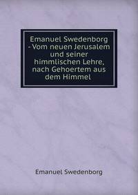 Emanuel Swedenborg - Vom neuen Jerusalem und seiner himmlischen Lehre, nach Gehoertem aus dem Himmel .