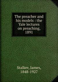 The preacher and his models : the Yale lectures on preaching, 1891