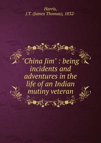 "China Jim" : being incidents and adventures in the life of an Indian mutiny veteran