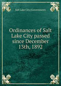 Ordinances of Salt Lake City passed since December 13th, 1892