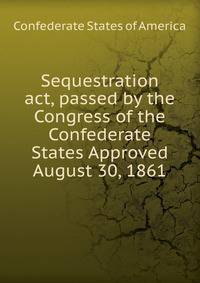 Sequestration act, passed by the Congress of the Confederate States Approved August 30, 1861