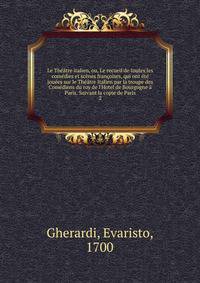 Le Th??tre italien, ou, Le recueil de toutes les com?dies et sc?nes fran?oises, qui ont ?t? jou?es sur le Th??tre Italien par la troupe des Com?diens du roy de l'Hotel de Bourgogne ? Paris. Suivant la copie de Paris