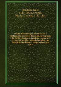 Petite biblioth?que des th??tres : contenant un recueil des meilleures pi?ces du th??tre fran?ois, tragique, comique, lyrique &amp; bouffon, depuis l'origine des spectacles en France, jusqu'? nos jours