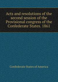 Acts and resolutions of the second session of the Provisional congress of the Confederate States. 1861