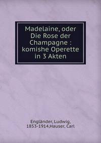 Madelaine, oder Die Rose der Champagne : komishe Operette in 3 Akten