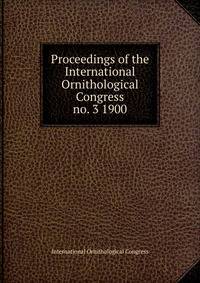 Proceedings of the International Ornithological Congress. no. 3 1900
