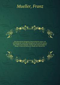 Die Kaiserliche k?nigliche ?sterreichische Armee seit Errichtung der stehenden Kriegsheere bis auf die neueste Zeit. Nebst einer Beigabe: Notizen ?ber die bewaffneten B?rger-Corps der gr?sseren Stadte der Monarchie