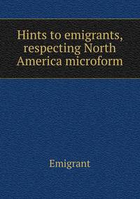 Hints to emigrants, respecting North America microform