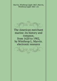 The American merchant marine; its history and romance, from 1620 to 1902, by Winthrop L. Marvin. electronic resource