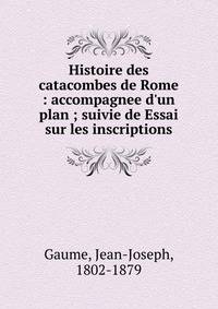 Histoire des catacombes de Rome : accompagnee d'un plan ; suivie de Essai sur les inscriptions