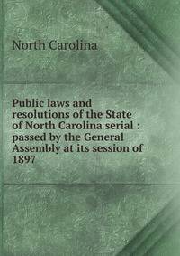 Public laws and resolutions of the State of North Carolina serial : passed by the General Assembly at its session of . 1897