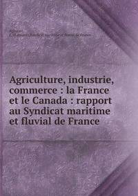 Agriculture, industrie, commerce : la France et le Canada : rapport au Syndicat maritime et fluvial de France