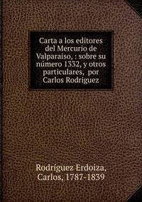 Carta a los editores del Mercurio de Valparaiso, : sobre su n?mero 1332, y otros particulares, por Carlos Rodriguez.
