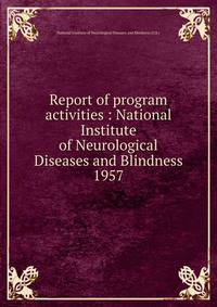 Report of program activities : National Institute of Neurological Diseases and Blindness. 1957