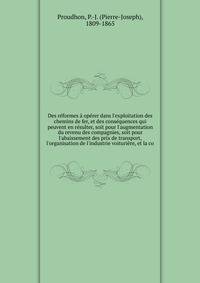 Des r?formes ? op?rer dans l'exploitation des chemins de fer, et des cons?quences qui peuvent en r?sulter, soit pour l'augmentation du revenu des compagnies, soit pour l'abaissement des prix de transport, l'organisation de l'industrie voituri?re, et