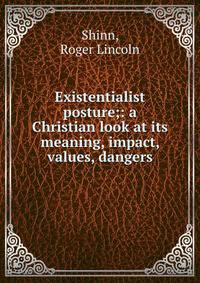 Existentialist posture;: a Christian look at its meaning, impact, values, dangers