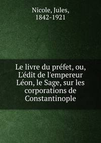 Le livre du pr?fet, ou, L'?dit de l'empereur L?on, le Sage, sur les corporations de Constantinople
