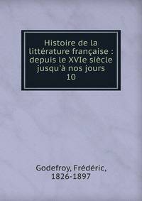 Histoire de la litt?rature fran?aise : depuis le XVIe si?cle jusqu'? nos jours