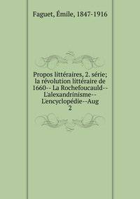 Propos litt?raires, 2. s?rie; la r?volution litt?raire de 1660-- La Rochefoucauld--L'alexandrinisme--L'encyclop?die--Aug