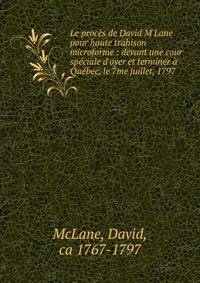 Le proc?s de David M'Lane pour haute trahison microforme : devant une cour sp?ciale d'oyer et terminer ? Qu?bec, le 7me juillet, 1797