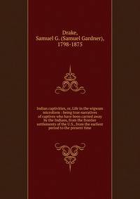 Indian captivities, or, Life in the wigwam microform : being true narratives of captives who have been carried away by the Indians, from the frontier settlements of the U.S., from the earliest period to the present time