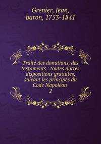 Trait des donations, des testaments : toutes autres dispositions gratuites, suivant les principes du Code Napolon . 2