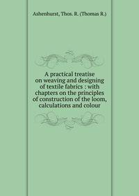 A practical treatise on weaving and designing of textile fabrics : with chapters on the principles of construction of the loom, calculations and colour