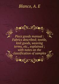 Piece goods manual : Fabrics described; textile, knit goods, weaving terms, etc., explained ; with notes on the classification of samples